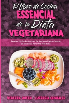 El Libro De Cocina Esencial De La Dieta Vegetariana: Recetas Fáciles De Cocinar De Sabrosos Platos Caseros De Verduras Para Una Vida Sana (The Essential Plant Based Diet Cookbook)