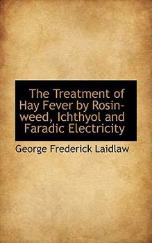 Paperback The Treatment of Hay Fever by Rosin-Weed, Ichthyol and Faradic Electricity Book