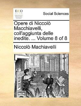 Opere di Niccolò Macchiavelli, coll'aggiunta delle inedite. ... Volume 8 of 8