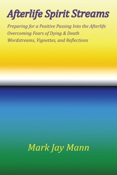 AFTERLIFE SPIRIT STREAMS - Preparing for a Positive Passing Into the Afterlife. Overcoming Fears of Dying and Death. Wordstreams, Vignettes and Reflections