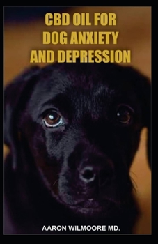 CBD OIL FOR DOG ANXIETY AND DEPRESSION: All You Need To Know About Using CBD OIL for Treating Dog Anxiety and Depression