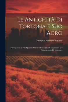 Paperback Le Antichità Di Tortona E Suo Agro: Corrispondente Alli Quattro Odierni Circondari Cisapennini Del Dipartimento Di Genova... [Italian] Book