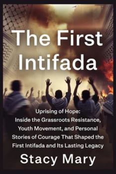 THE FIRST INTIFADA: Uprising of Hope: Inside the Grassroots Resistance, Youth Movement, and Personal Stories of Courage That Shaped the First Intifada and Its Lasting Legacy