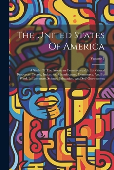 The United States Of America: A Study Of The American Commonwealth, Its Natural Resources, People, Industries, Manufactures, Commerce, And Its Work In ... Education, And Self-government; Volume 1