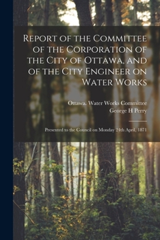 Paperback Report of the Committee of the Corporation of the City of Ottawa, and of the City Engineer on Water Works [microform]: Presented to the Council on Mon Book