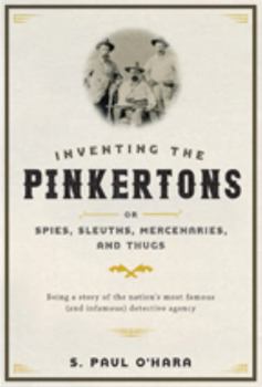Inventing the Pinkertons; Or, Spies, Sleuths, Mercenaries, and Thugs: Being a Story of the Nation's Most Famous (and Infamous) Detective Agency Book Cover