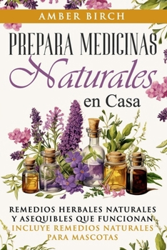 Prepara medicinas naturales en casa: Remedios Herbales Naturales Y Asequibles Que Funcionan Incluye Remedios Naturales Para Mascotas