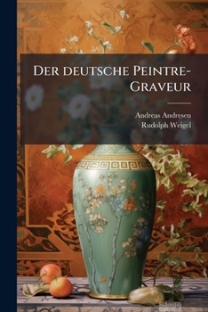 Der Deutsche Peintre-Graveur: Oder, Die Deutschen Maler ALS Kupferstecher Nach Ihrem Leben Und Ihren Werken, Von Dem Letzten Drittel Des 16. Jahrhun