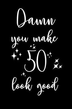 Damn, You Make 50 Look Good!: 6x9" Happy 50th Looking Good Lined Notebook/Journal Gift Idea for Handsome And Beautiful Men And Women Turning 50