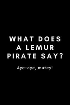 Paperback What Does A Lemur Pirate Say? Aye-Aye, Matey!: Funny Lemur Notebook Gift Idea For Primate Monkey Lovers - 120 Pages (6" x 9") Hilarious Gag Present Book