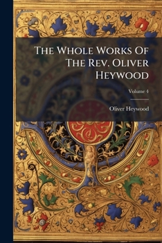 The Whole Works of the Rev. Oliver Heywood: Including Some Tracts Extremely Scarce, and Others From Unpublished Manuscripts ; With Memoirs of His Life; Volume 04