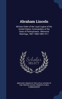 Abraham Lincoln: Military Order of the Loyal Legion of the United States, Commandery of the State of Pennsylvania : Memorial meetings, 1907-1908-1909-1911
