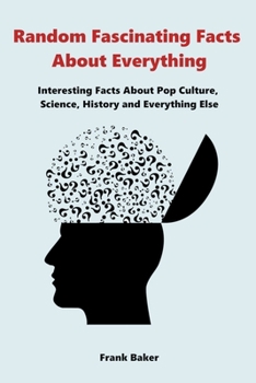 Paperback Random Fascinating Facts About Everything: Interesting Facts About Pop Culture, Science, History and Everything Else Book
