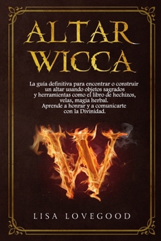 Altar Wicca: La guía definitiva para encontrar o construir un altar usando objetos sagrados y herramientas como el libro de hechizos y magia ... con la Divinidad (Spanish Edition)
