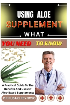 Paperback Using Aloe Supplement What You Need to Know: A Practical Guide To The Benefits And Uses Of Aloe-Based Supplements Book