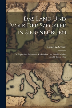 Das Land Und Volk Der Szeckler in Siebenbürgen: In Physischer, Politischer, Statistischer Und Geschichtlicher Hinsicht, Erster Theil