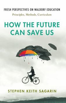 Paperback How the Future Can Save Us: Fresh Perspectives on Waldorf Education: Principles, Methods, Curriculum Book