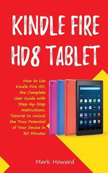 Paperback Kindle Fire HD8 Tablet: How to Use Kindle Fire HD 8, the Complete User Guide with Step-by-Step Instructions, Tutorial to Unlock the True Potential of Book