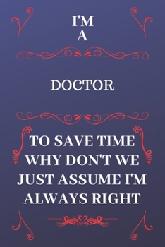 Paperback I'm A Doctor To Save Time Why Don't We Just Assume I'm Always Right: Perfect Gag Gift For A Doctor Who Happens To Be Always Be Right! - Blank Lined No Book