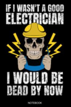If I Wasn't A Good Electrician: Funny Notebook for Apprentice Electrician Gift Electrical Engineer and Craftsmen Present Dad Journeyman Planner ... Diary I Size 6 x 9 I Ruled Paper I 120 Pages