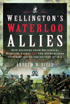 Hardcover Wellington's Waterloo Allies: How Soldiers from Brunswick, Hanover, Nassau and the Netherlands Contributed to the Victory of 1815 Book