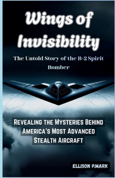Wings of Invisibility:The Untold Story of the B-2 Spirit Bomber: Revealing the Mysteries Behind America’s Most Advanced Stealth Aircraft (Fighter Jet ... The Evolution of Modern Combat Aircraft)