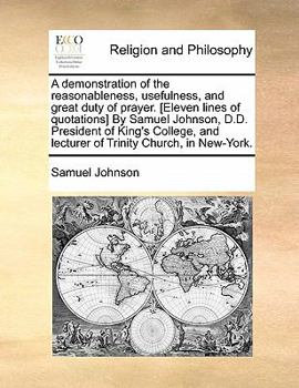 Paperback A Demonstration of the Reasonableness, Usefulness, and Great Duty of Prayer. [eleven Lines of Quotations] by Samuel Johnson, D.D. President of King's Book