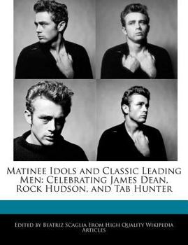 Matinee Idols and Classic Leading Men : Celebrating James Dean, Rock Hudson, and Tab Hunter