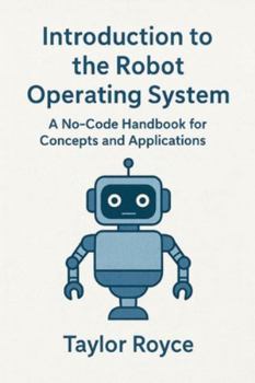 Introduction to the Robot Operating System: A No-Code Handbook for Concepts and Applications (Books on Tech)