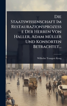 Die Staatswissenschaft Im Restaurazionsprozesse Der Herren Von Haller, Adam MÃ1/4ller Und Konsorten Betrachtet... (German Edition)