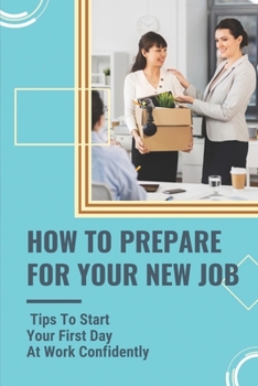 Paperback How To Prepare For Your New Job: Tips To Start Your First Day At Work Confidently: What To Say On Your First Day At Work Book