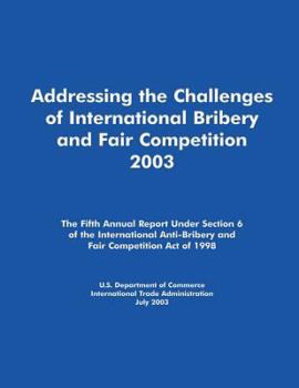 Addressing the Challenges of International Bribery and Fair Competition 2003: The Fifth Annual Report Under Section 6 of the International Anti-Bribery and Fair Competition Act of 1998