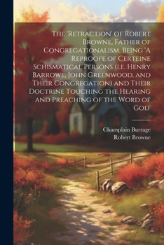 Paperback The 'retraction' of Robert Browne, Father of Congregationalism, Being 'A Reproofe of Certeine Schismatical Persons (i.e. Henry Barrowe, John Greenwood Book