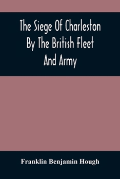 Paperback The Siege Of Charleston By The British Fleet And Army, Under The Command Of Admiral Arbuthnot And Sir Henry Clinton, Which Terminated With The Surrend Book