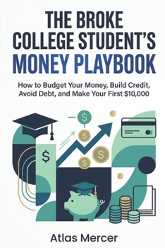 The Broke College Student's Money Playbook: How to Budget Your Money, Build Credit, Avoid Debt, and Make Your First $10,000