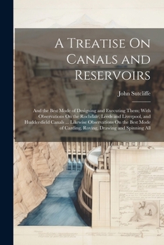 Paperback A Treatise On Canals and Reservoirs: And the Best Mode of Designing and Executing Them; With Observations On the Rochdale, Leeds and Liverpool, and Hu Book