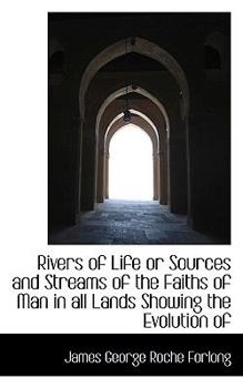 Rivers of Life or Sources and Streams of the Faiths of Man in All Lands Showing the Evolution Of
