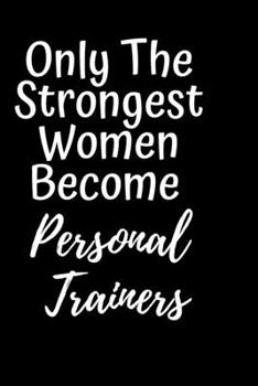 Only The Strongest Women Become Personal Trainers: Funny Personal Trainer gifts Notebook Journal Birthday Anniversary Wedding Gift For Her Women To write in