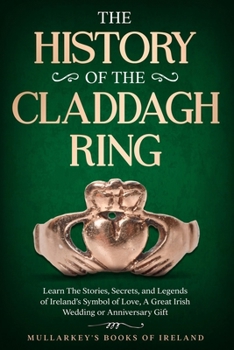 The History of The Claddagh Ring: Learn The Stories, Secrets, and Legends of Ireland’s Symbol of Love, A Great Irish Wedding or Anniversary Gift (Fascinating Books About Ireland)