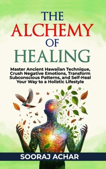 Paperback The Alchemy of Healing: Master Ancient Hawaiian Technique, Crush Negative Emotions, Transform Subconscious Patterns, and Self-Heal Your Way to Book