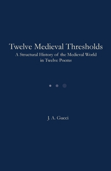 Twelve Medieval Thresholds : A Structural History of the Medieval World in Twelve Poems
