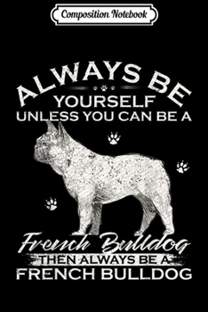 Paperback Composition Notebook: Always Be Yourself Unless You Can Be A French Bulldog Funny Journal/Notebook Blank Lined Ruled 6x9 100 Pages Book