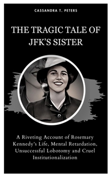 Paperback The Tragic Tale of Jfk's Sister: A Riveting Account of Rosemary Kennedy's Life, Mental Retardation, Unsuccessful Lobotomy and Cruel Institutionalizati Book