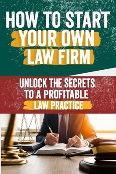 How to Start Your Own Law Firm: Comprehensive Guide to Building a Successful Practice – Legal Structure, Marketing, Client Management, and Scaling Strategies for Aspiring Firm Owners