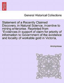 Statement of a Recently Claimed Discovery, in Natural Science, incentive to mining enterprise. Reprinted from "Evidences in support of claim for ... and locality of workable gold in Victoria,