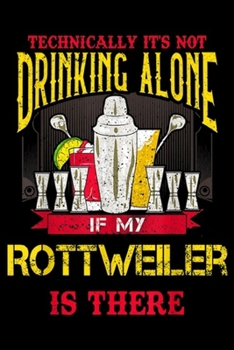 technically it's not drinking alone if my rottweller is there: Funny Rottweiler Wine, Beer, Liquor, Alcohol Party gift Journal/Notebook Blank Lined Ruled 6x9 100 Pages