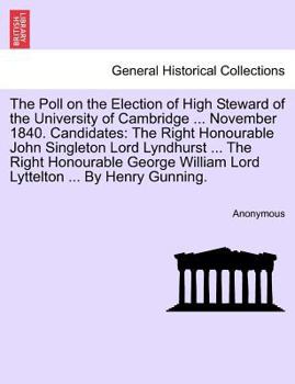 The Poll on the Election of High Steward of the University of Cambridge ... November 1840. Candidates: The Right Honourable John Singleton Lord ... William Lord Lyttelton ... By Henry Gunning.