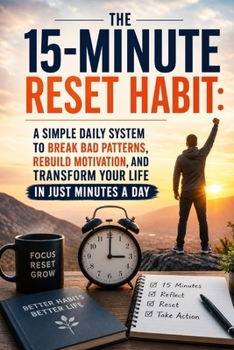 The 15-Minute Reset Habit: A Simple Daily System to Break Bad Patterns, Rebuild Motivation, and Transform Your Life in Just Minutes a Day