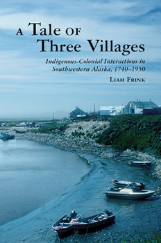 Hardcover A Tale of Three Villages: Indigenous-Colonial Interactions in Southwestern Alaska, 1740-1950 Book