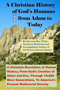 A Christian History of God's Humans from Adam to Today: A Christian Revelation of Human History, From God's Creation of Adam and Eve, Through 10,000 M